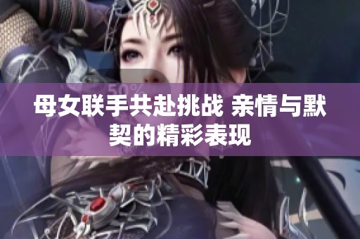 母女联手共赴挑战 亲情与默契的精彩表现