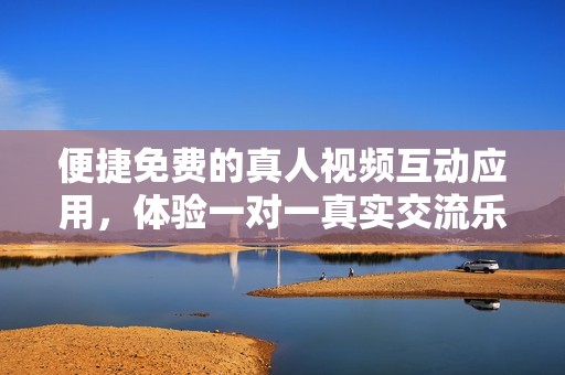 便捷免费的真人视频互动应用，体验一对一真实交流乐趣