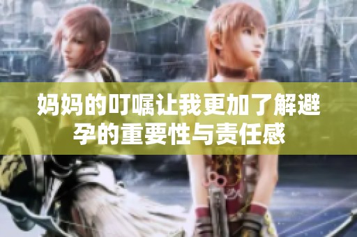 妈妈的叮嘱让我更加了解避孕的重要性与责任感