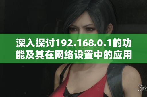 深入探讨192.168.0.1的功能及其在网络设置中的应用