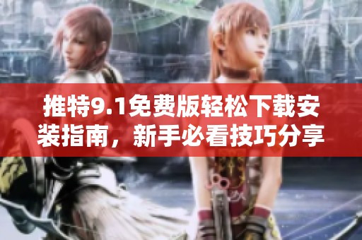 推特9.1免费版轻松下载安装指南，新手必看技巧分享
