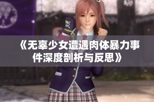 《无辜少女遭遇肉体暴力事件深度剖析与反思》