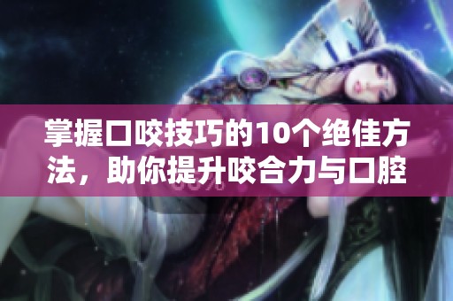 掌握口咬技巧的10个绝佳方法，助你提升咬合力与口腔健康
