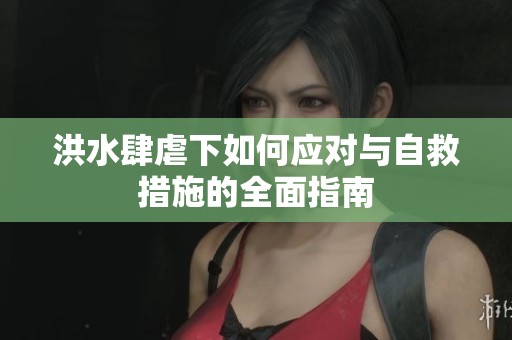 洪水肆虐下如何应对与自救措施的全面指南