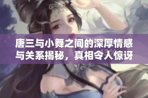 唐三与小舞之间的深厚情感与关系揭秘，真相令人惊讶