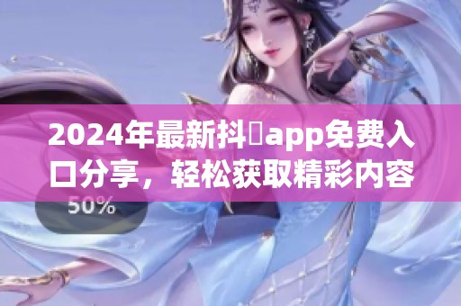 2024年最新抖抈app免费入口分享，轻松获取精彩内容