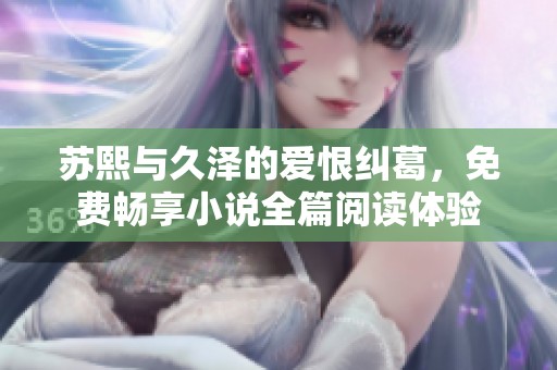 苏熙与久泽的爱恨纠葛，免费畅享小说全篇阅读体验