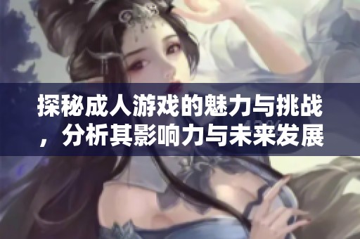 探秘成人游戏的魅力与挑战，分析其影响力与未来发展趋势