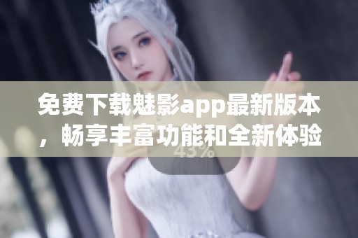 免费下载魅影app最新版本，畅享丰富功能和全新体验
