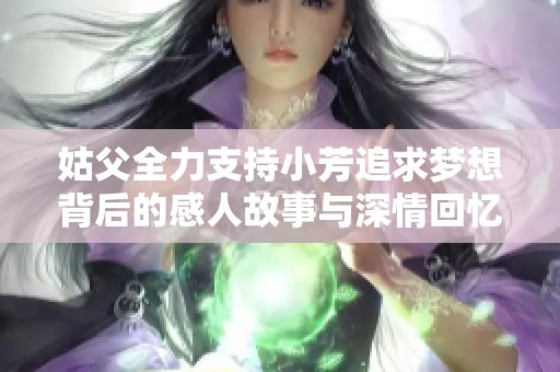 姑父全力支持小芳追求梦想背后的感人故事与深情回忆