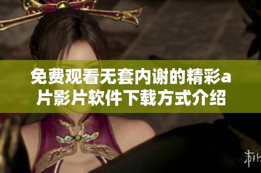 免费观看无套内谢的精彩a片影片软件下载方式介绍