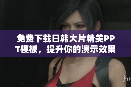 免费下载日韩大片精美PPT模板，提升你的演示效果与视觉体验