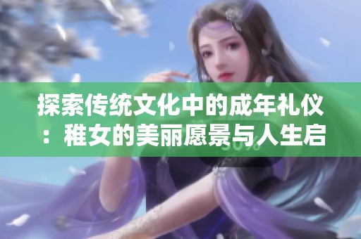 探索传统文化中的成年礼仪：稚女的美丽愿景与人生启程