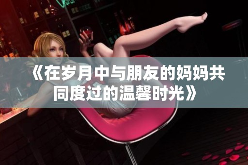 《在岁月中与朋友的妈妈共同度过的温馨时光》