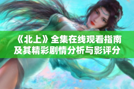 《北上》全集在线观看指南及其精彩剧情分析与影评分享