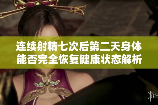 连续射精七次后第二天身体能否完全恢复健康状态解析