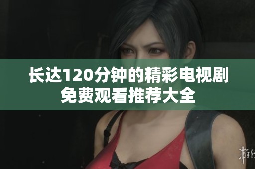 长达120分钟的精彩电视剧免费观看推荐大全