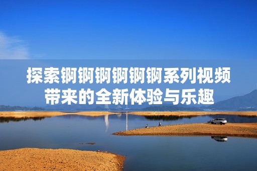 探索锕锕锕锕锕锕系列视频带来的全新体验与乐趣