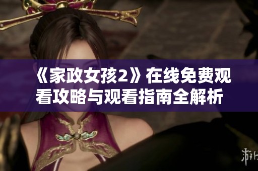 《家政女孩2》在线免费观看攻略与观看指南全解析