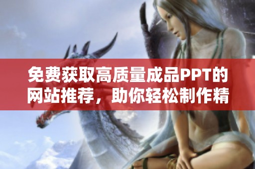 免费获取高质量成品PPT的网站推荐，助你轻松制作精彩演示文稿