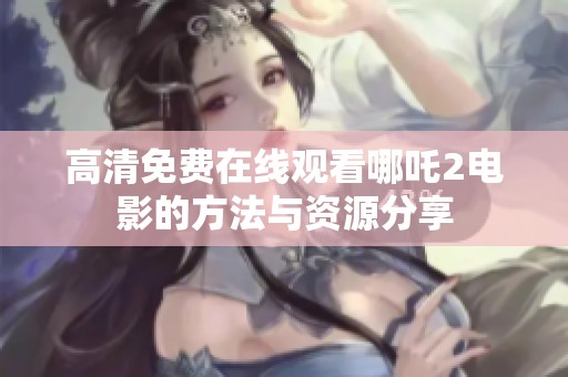高清免费在线观看哪吒2电影的方法与资源分享