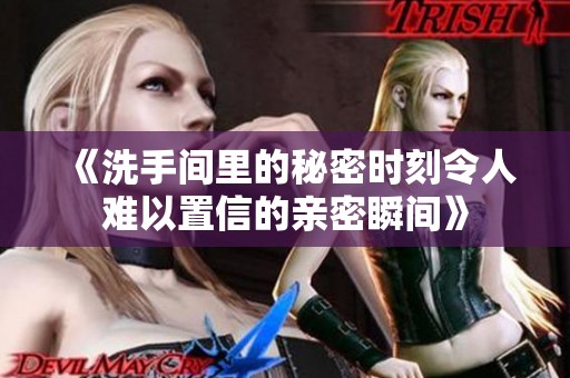 《洗手间里的秘密时刻令人难以置信的亲密瞬间》