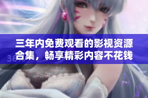 三年内免费观看的影视资源合集，畅享精彩内容不花钱