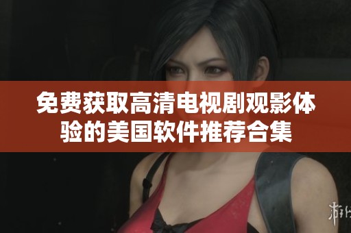 免费获取高清电视剧观影体验的美国软件推荐合集