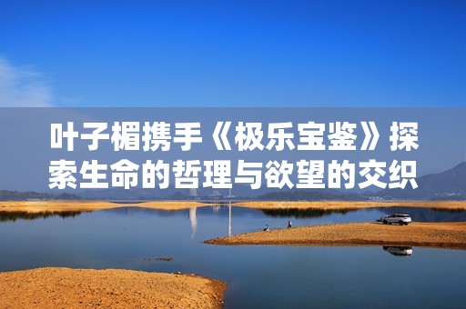 叶子楣携手《极乐宝鉴》探索生命的哲理与欲望的交织之美