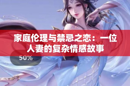 家庭伦理与禁忌之恋：一位人妻的复杂情感故事