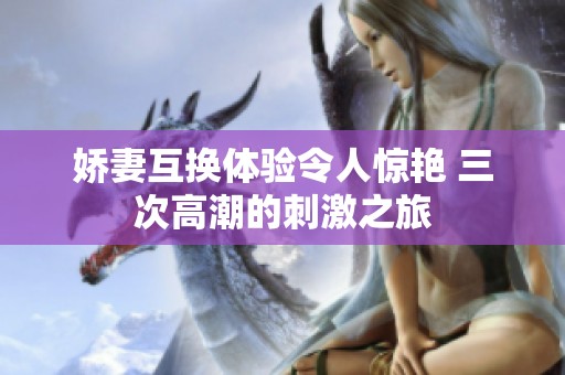 娇妻互换体验令人惊艳 三次高潮的刺激之旅