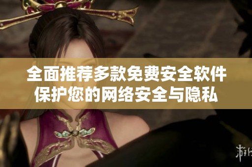 全面推荐多款免费安全软件保护您的网络安全与隐私