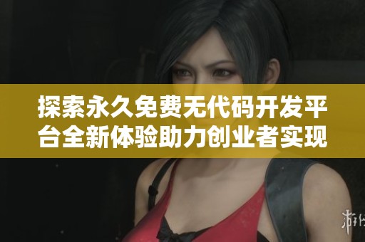 探索永久免费无代码开发平台全新体验助力创业者实现创意梦想
