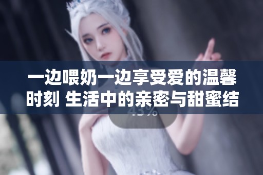 一边喂奶一边享受爱的温馨时刻 生活中的亲密与甜蜜结合