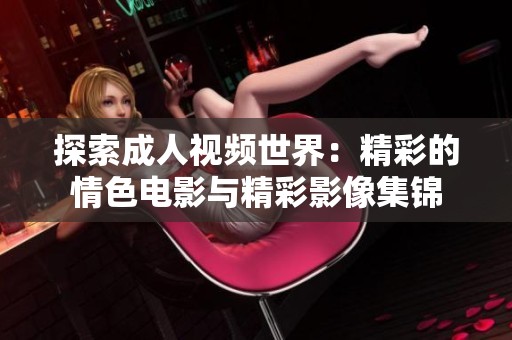 探索成人视频世界：精彩的情色电影与精彩影像集锦
