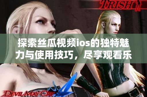 探索丝瓜视频ios的独特魅力与使用技巧，尽享观看乐趣