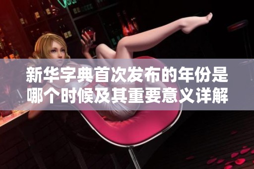 新华字典首次发布的年份是哪个时候及其重要意义详解