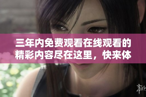 三年内免费观看在线观看的精彩内容尽在这里，快来体验吧