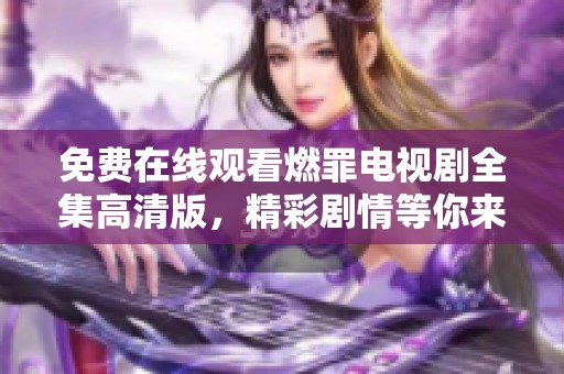 免费在线观看燃罪电视剧全集高清版，精彩剧情等你来解锁！