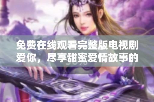 免费在线观看完整版电视剧爱你，尽享甜蜜爱情故事的精彩时刻