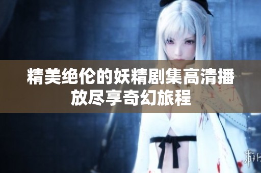 精美绝伦的妖精剧集高清播放尽享奇幻旅程