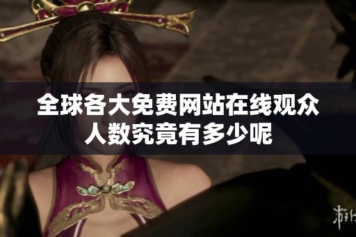 全球各大免费网站在线观众人数究竟有多少呢