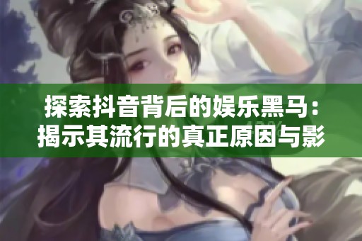 探索抖音背后的娱乐黑马：揭示其流行的真正原因与影响