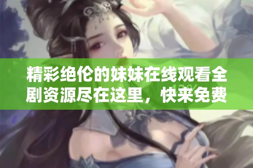 精彩绝伦的妹妹在线观看全剧资源尽在这里，快来免费观看吧