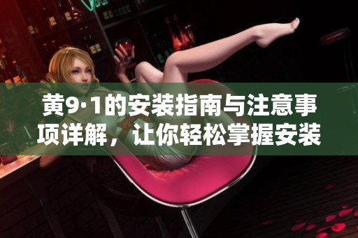 黄9·1的安装指南与注意事项详解，让你轻松掌握安装技巧