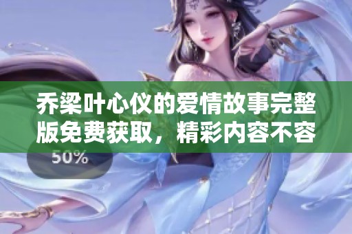 乔梁叶心仪的爱情故事完整版免费获取，精彩内容不容错过