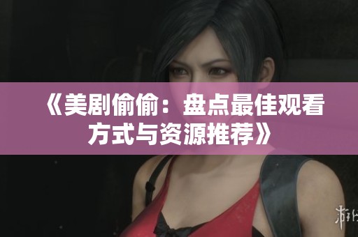 《美剧偷偷：盘点最佳观看方式与资源推荐》