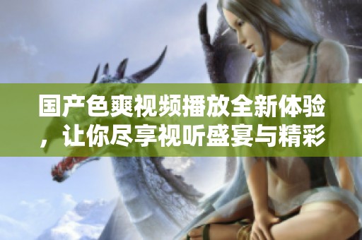 国产色爽视频播放全新体验，让你尽享视听盛宴与精彩内容