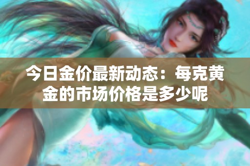 今日金价最新动态：每克黄金的市场价格是多少呢