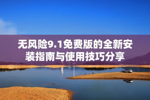 无风险9.1免费版的全新安装指南与使用技巧分享